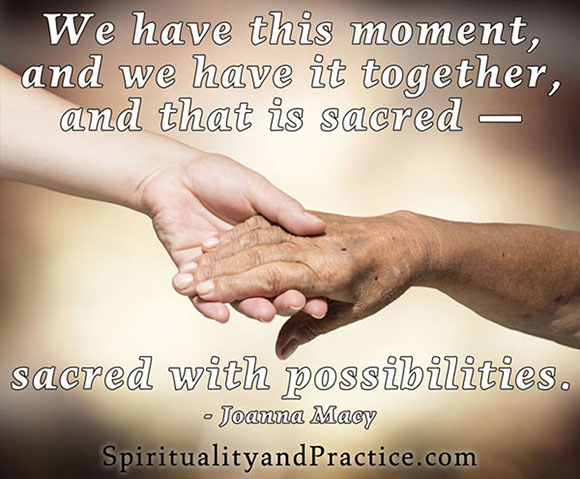 "We have this moment and we have it together, and that is sacred -- sacred with possibilities." -- Joanna Macy